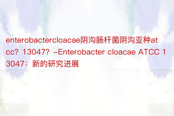 enterobactercloacae阴沟肠杆菌阴沟亚种atcc？13047？-Enterobacter cloacae ATCC 13047：新的研究进展