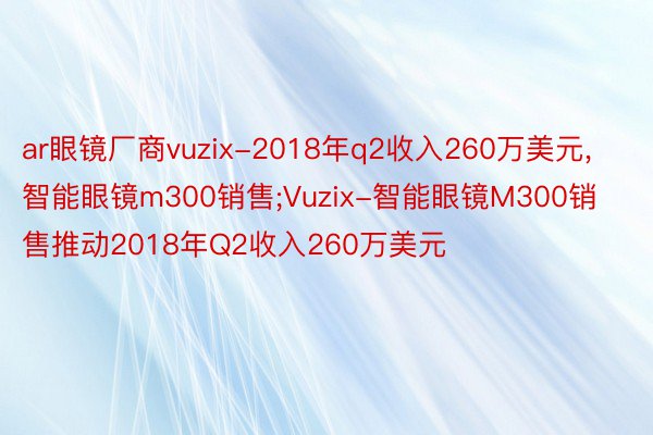 ar眼镜厂商vuzix-2018年q2收入260万美元，智能眼镜m300销售;Vuzix-智能眼镜M300销售推动2018年Q2收入260万美元