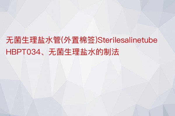 无菌生理盐水管(外置棉签)SterilesalinetubeHBPT034、无菌生理盐水的制法